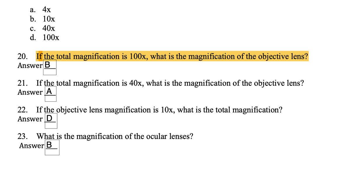 а. 4х
b. 10х
с. 40х
d. 100x
20. If the total magnification is 100x, what is the magnification of the objective lens?
Answer B
21. If the total magnification is 40x, what is the magnification of the objective lens?
Answer A
22. If the objective lens magnification is 10x, what is the total magnification?
Answer D
23. What is the magnification of the ocular lenses?
Answer B
