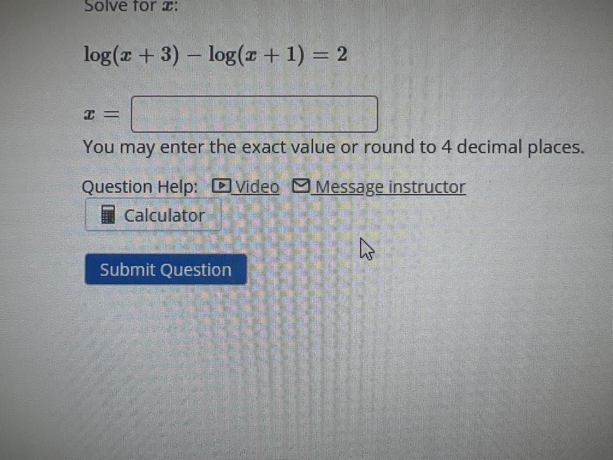 Solve for 2:
log(x + 3) - log(z + 1) = 2
+=
You may enter the exact value or round to 4 decimal places.
Message instructor
Question Help: Video
Calculator
Submit Question
4