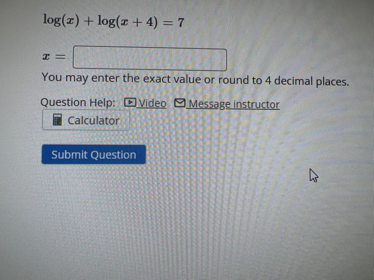 log(x) + log(x + 4) = 7
T-
You may enter the exact value or round to 4 decimal places.
Question Help:
Video Message instructor
Calculator
Submit Question
E
