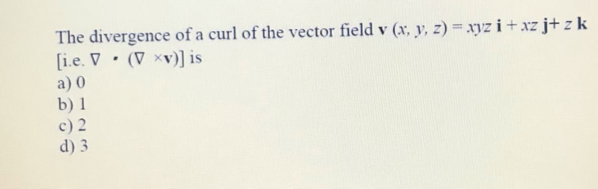 The divergence of a curl of the vector field v (x, y, z) = xyz i+ xz j+ z k
[i.e. V • (V ×v)] is
a) 0
b) 1
c) 2
d) 3
