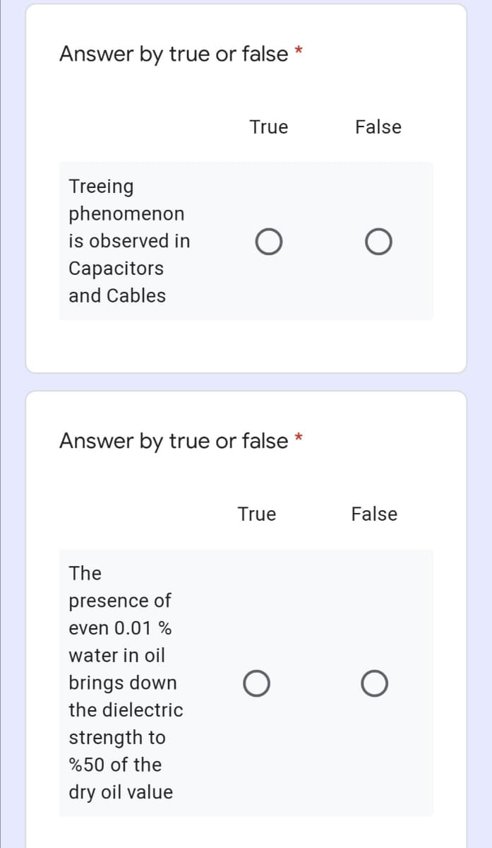 Answer by true or false *
True
False
Treeing
phenomenon
is observed in
Сарacitors
and Cables
Answer by true or false *
True
False
The
presence of
even 0.01 %
water in oil
brings down
the dielectric
strength to
%50 of the
dry oil value
