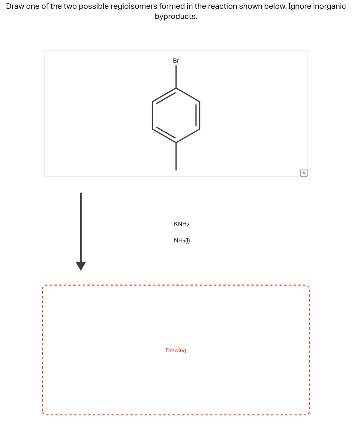 Draw one of the two possible regioisomers formed in the reaction shown below. Ignore inorganic
byproducts.
Br
KNH2
NH3(1)
Drawing