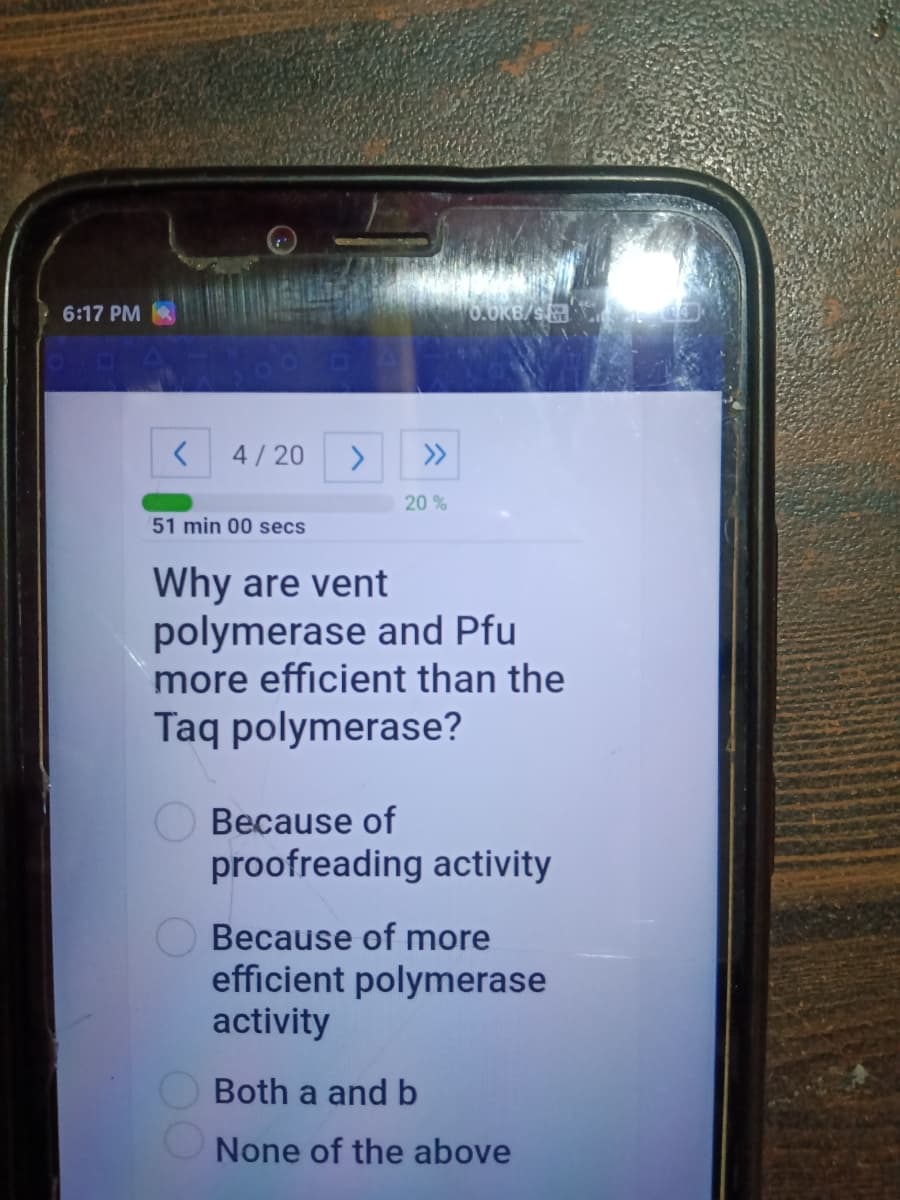 6:17 PM
6.6KB/s.
4/20
<>
>>
20 %
51 min 00 secs
Why are vent
polymerase and Pfu
more efficient than the
Taq polymerase?
Because of
proofreading activity
Because of more
efficient polymerase
activity
Both a and b
None of the above
