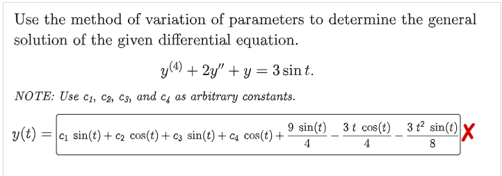 Use the method of variation of parameters to determine the general
solution of the given differential equation.
y (4) + 2y"+y = 3 sin t.
NOTE: Use C₁, C2, C3, and c4 as arbitrary constants.
y(t) =
=C₁ sin(t) + c₂ cos(t) + c3 sin(t) + c4 cos(t) + 9 sin(t) _ 3t cos(t) 3 t² sin(t) X
4
4
8