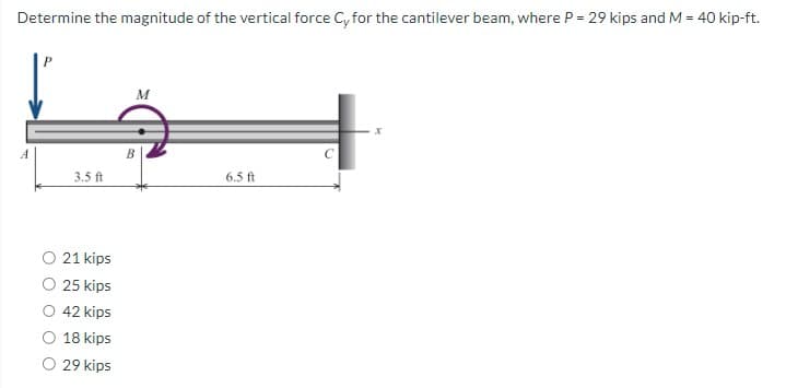 Determine the magnitude of the vertical force Cy for the cantilever beam, where P = 29 kips and M = 40 kip-ft.
A
3.5 ft
O 21 kips
O 25 kips
42 kips
18 kips
29 kips
M
B
6.5 ft