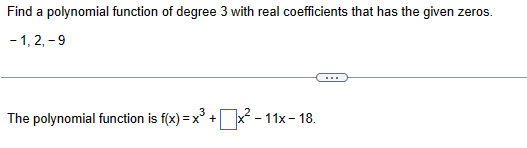 Find a polynomial function of degree 3 with real coefficients that has the given zeros.
-1,2,-9
The polynomial function is f(x)=x3 + x²-11x-18.
