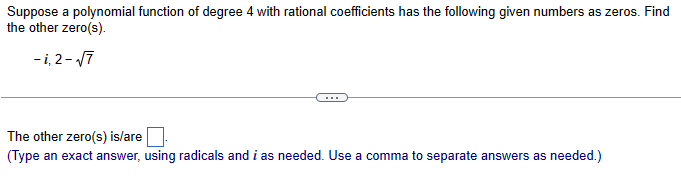 Suppose a polynomial function of degree 4 with rational coefficients has the following given numbers as zeros. Find
the other zero(s).
-1,2-√√7
The other zero(s) is/are
(Type an exact answer, using radicals and i as needed. Use a comma to separate answers as needed.)