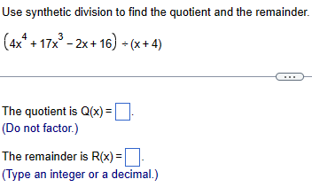 Use synthetic division to find the quotient and the remainder.
(4x²+17x³-2x+16)+(x+4)
The quotient is Q(x) = ☐
(Do not factor.)
The remainder is R(x) = ☐ -
(Type an integer or a decimal.)