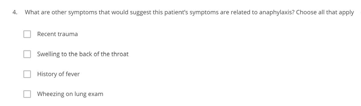 4. What are other symptoms that would suggest this patient's symptoms are related to anaphylaxis? Choose all that apply
Recent trauma
Swelling to the back of the throat
History of fever
Wheezing on lung exam