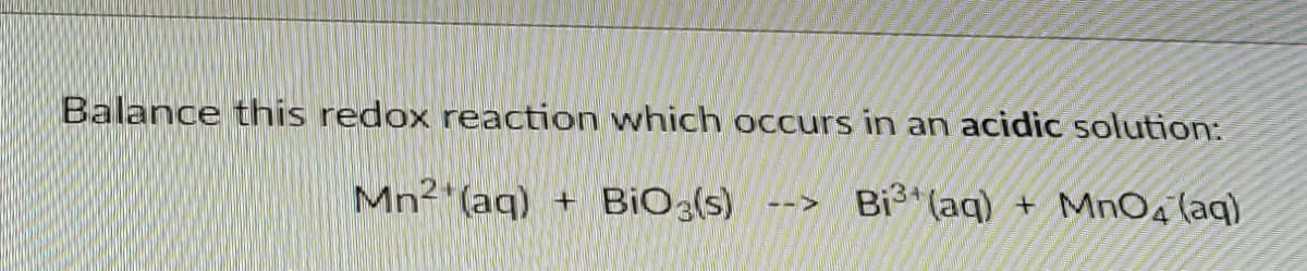 Balance this redox reaction which occurs in an acidic solution:
Mn2 (aq)
BiO(s)
Bi3 (aq)
MnO4 (aq)
-->
