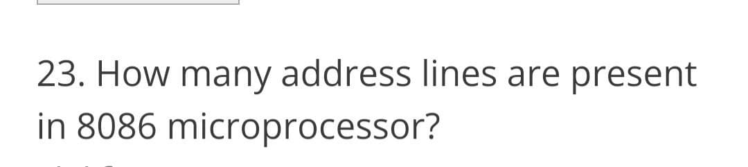 23. How many address lines are present
in 8086 microprocessor?