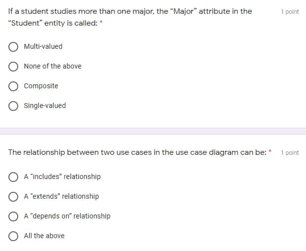 If a student studies more than one major, the "Major" attribute in the
"Student" entity is called: *
Multi-valued
None of the above
Composite
O Single-valued
The relationship between two use cases in the use case diagram can be: *
A "includes" relationship
A "extends" relationship
A "depends on" relationship
O All the above
1 point
1 point