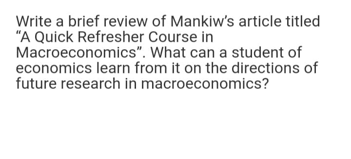 Write a brief review of Mankiw's article titled
"A Quick Refresher Course in
Macroeconomics". What can a student of
economics learn from it on the directions of
future research in macroeconomics?
