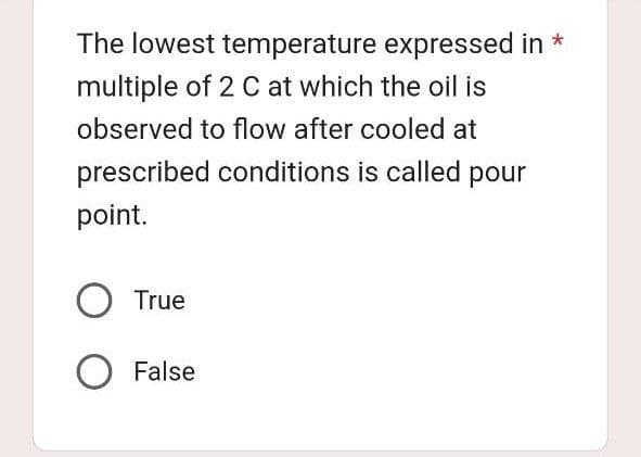 The lowest temperature
multiple of 2 C at which the oil is
observed to flow after cooled at
prescribed conditions is called pour
point.
expressed in *
O True
O False