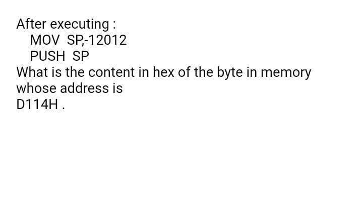 After executing :
MOV SP,-12012
PUSH SP
What is the content in hex of the byte in memory
whose address is
D114H.
