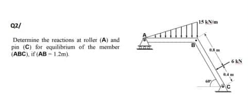 15 KN/m
Q2/
Determine the reactions at roller (A) and
pin (C) for equilibrium of the member
(ABC), if (AB = 1.2m).
6 KN
0.4
