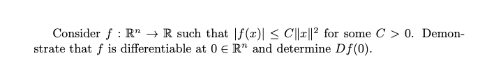 Consider
R R such that f(x)| ≤ C||x||2 for some C > 0. Demon-
strate that f is differentiable at 0ЄR" and determine Df(0).