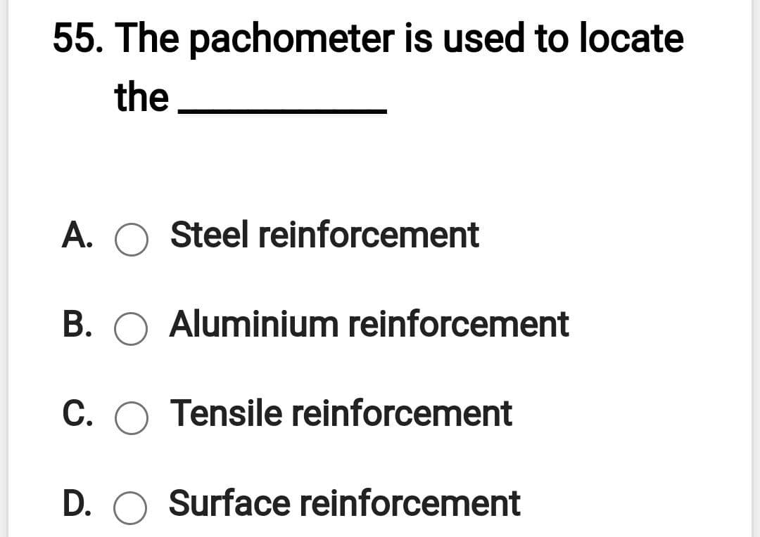 55. The pachometer is used to locate
the
A. O Steel reinforcement
B. O Aluminium reinforcement
C. O Tensile reinforcement
D. O Surface reinforcement
