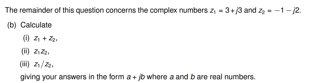 The remainder of this question concerns the complex numbers z₁
(b) Calculate
=
3+j3 and Z₂
(i) Z₁ + Z₂,
(ii) Z₁ Z₂,
(iii) Z₁/Z₂,
giving your answers in the form a + jb where a and b are real numbers.
=
-1-j2.