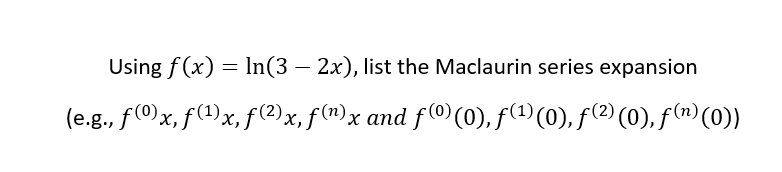 Using f (x) = In(3 – 2x), list the Maclaurin series expansion
%3|
(e.g., f(O)x, f(1)x, f (2) x, f(1)x and f ®(0), f(1)(0), f(?) (0), f(n) (0))
