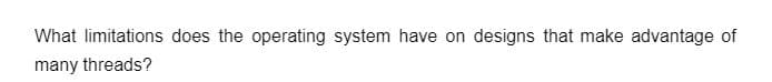 What limitations does the operating system have on designs that make advantage of
many threads?