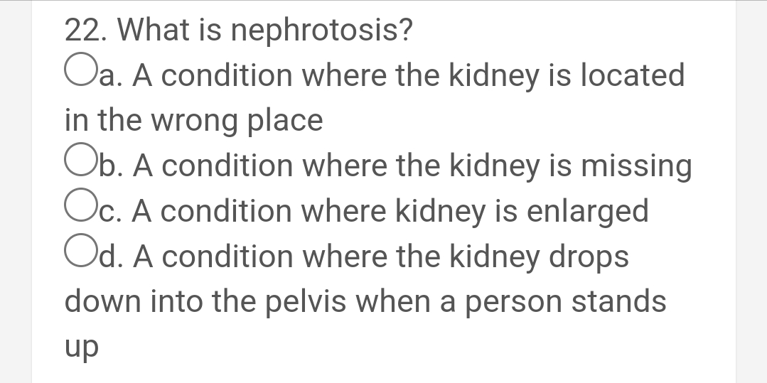 22. What is nephrotosis?
Oa. A condition where the kidney is located
in the wrong place
Ob. A condition where the kidney is missing
Oc. A condition where kidney is enlarged
Od. A condition where the kidney drops
down into the pelvis when a person stands
up