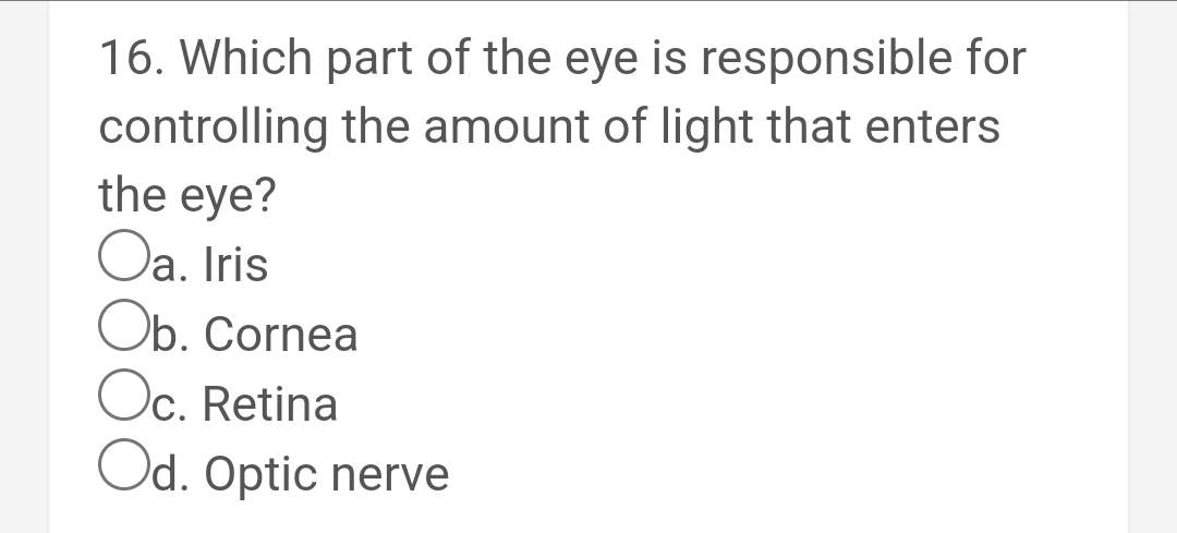 16. Which part of the eye is responsible for
controlling the amount of light that enters
the eye?
Oa. Iris
Ob. Cornea
Oc. Retina
Od. Optic nerve