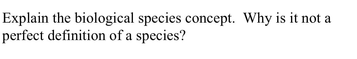 Explain the biological species concept. Why is it not a
perfect definition of a species?

