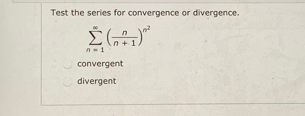 Test the series for convergence or divergence.
Σ
n + 1
n = 1
convergent
divergent

