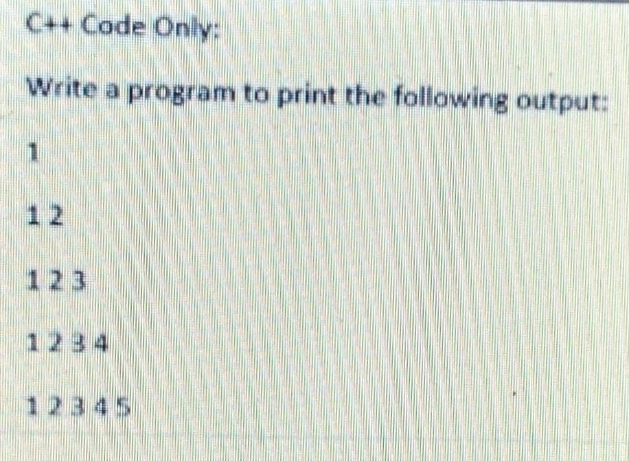 C++ Code Only:
Write a program to print the following output:
12
123
1234
12345
