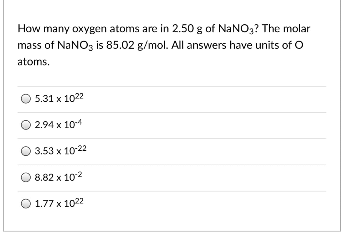 How many oxygen atoms are in 2.50 g of NaNO3? The molar
mass of NaNO3 is 85.02 g/mol. All answers have units of O
atoms.
5.31 x 1022
2.94 x 10-4
3.53 х 10-22
8.82 x 10-2
O 1.77 x 1022

