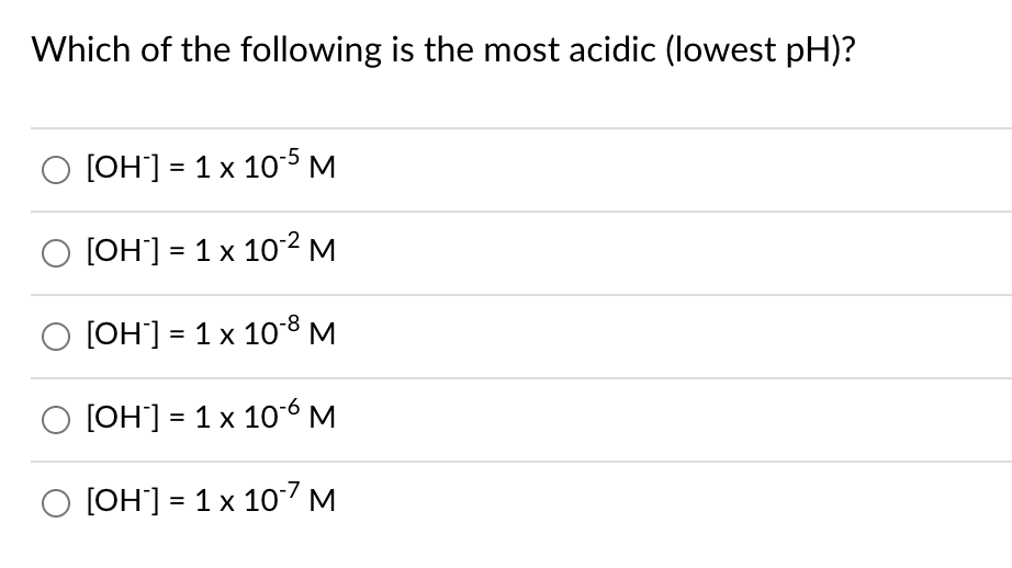Which of the following is the most acidic (lowest pH)?
[OH] = 1 x 10-5M
O [OH] = 1 x 10² M
O [OH] = 1 x 1o8 M
[OH'] = 1 x 10-6 M
O [OH] = 1 x 107 M
