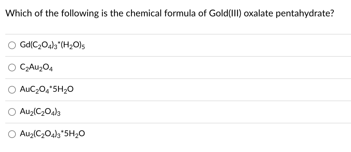 Which of the following is the chemical formula of Gold(III) oxalate pentahydrate?
Gd(C204)3*(H2O)5
C2AU204
AuC204*5H2O
Au2(C204)3
O Au2(C204)3*5H2O
