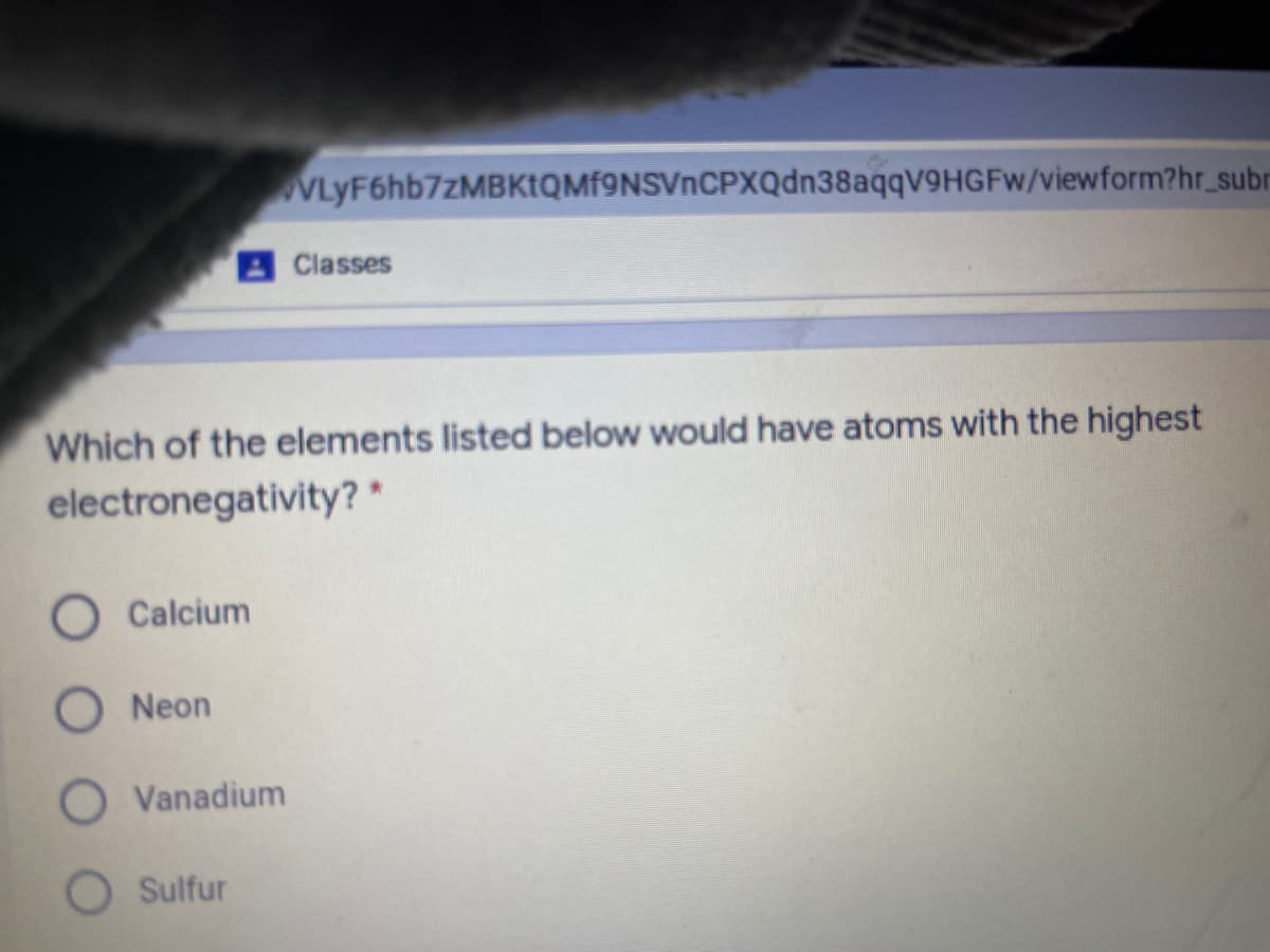 VLyF6hb7zMBKtQMf9NSVnCPXQdn38aqqV9HGFw/viewform?hr_subr
Classes
Which of the elements listed below would have atoms with the highest
electronegativity? *
O Calcium
Neon
Vanadium
Sulfur
