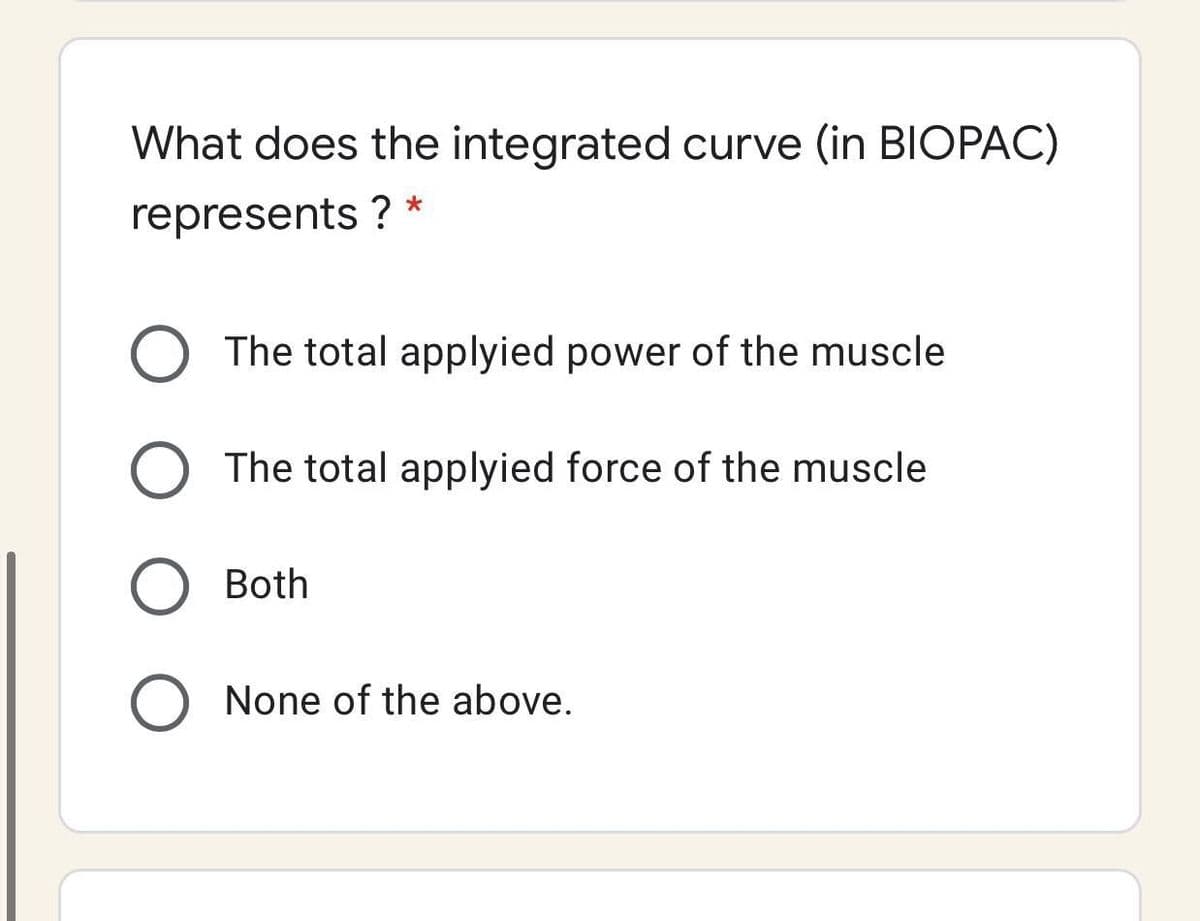 What does the integrated curve (in BIOPAC)
represents ? *
The total applyied power of the muscle
The total applyied force of the muscle
Both
None of the above.
