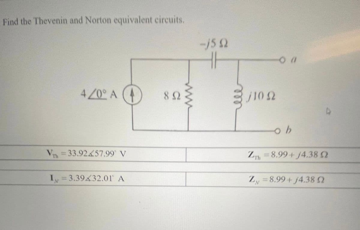 Find the Thevenin and Norton equivalent circuits.
4/0° A (4
/102
82
V=33.92 57.99 V
Z, = 8.99+ J4.38 2
%3D
Iy=3.39 32.01 A
Zy =8.99+ j4.38 2
