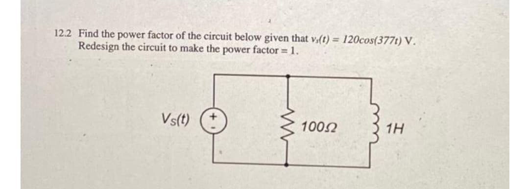 12.2 Find the power factor of the circuit below given that vs(t) = 120cos(377t) V.
Redesign the circuit to make the power factor = 1.
Vs(t)
10052
1H