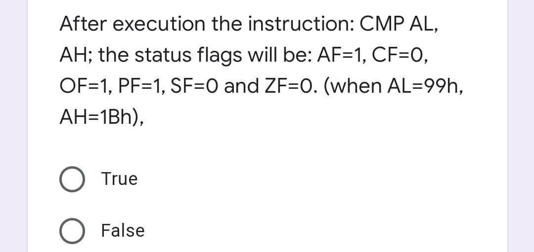 After execution the instruction: CMP AL,
AH; the status flags will be: AF=1, CF=0,
OF=1, PF=1, SF=O and ZF=0. (when AL=99h,
AH=1Bh),
O True
False
