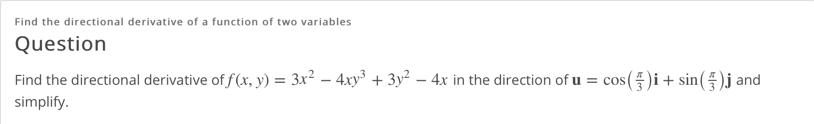 Find the directional derivative of a function of two variables
Question
Find the directional derivative of f (x, y) = 3x² – 4xy³ + 3y² – 4x in the direction of u = cos()i+ sin()j and
simplify.
