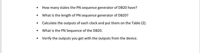 How many states the PN sequence generator of DB20 have?
• What is the length of PN sequence generator of DB20?
• Calculate the outputs of each clock and put them on the Table (2).
• What is the PN Sequence of the DB20.
• Verify the outputs you get with the outputs from the device.
