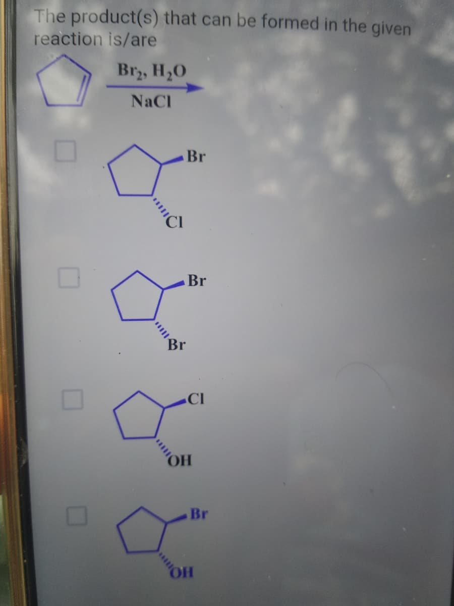 The product(s) that can be formed in the given
reaction is/are
Br, H,0
NaCl
Br
Br
Br
CI
Br
