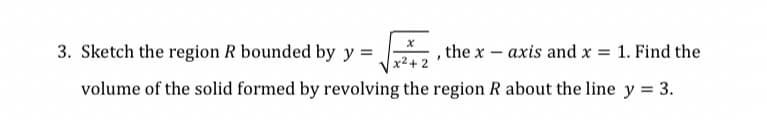 3. Sketch the region R bounded by y =
the x – axis and x = 1. Find the
x²+
volume of the solid formed by revolving the region R about the line y = 3.
