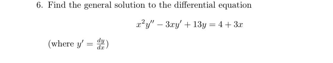 6. Find the general solution to the differential equation
x²y" – 3xy' + 13y = 4 + 3x
%3D
(where y' = )
d.x
