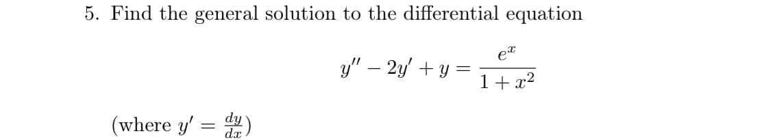 5. Find the general solution to the differential equation
y" – 2y' + y
%3D
1+ x2
(where y' = )

