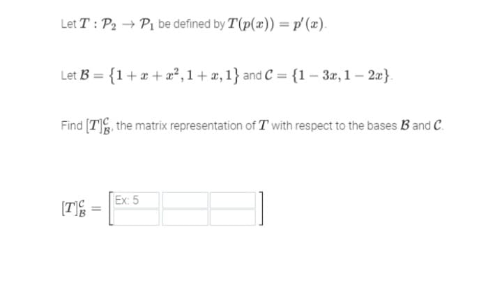 Let T: P2 → P₁ be defined by T (p(x)) = p'(x).
Let B = { 1 + x + x²,1 + x, 1} and C = {1 − 3x, 1 — 2x}.
Find [7], the matrix representation of Twith respect to the bases B and C.
[T]
Ex: 5