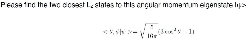 Please find the two closest Lz states to this angular momentum eigenstate lö>
<0,0|v >=
5
-(3 cos² 0 - 1)
16T