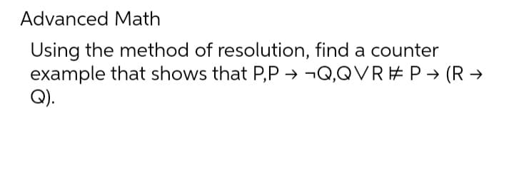Advanced Math
Using the method of resolution, find a counter
example that shows that P,P→ ¬Q,QVR #P→ (R →
Q).