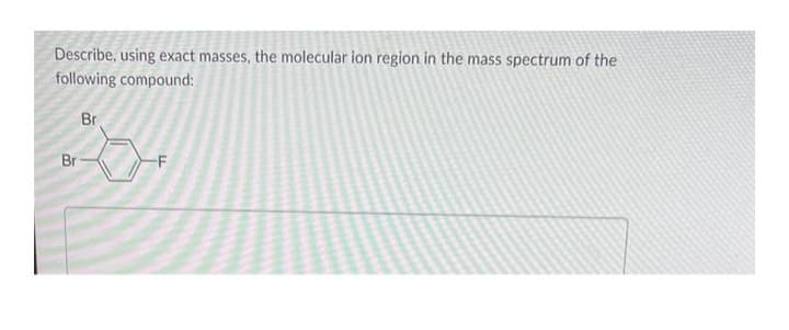 Describe, using exact masses, the molecular ion region in the mass spectrum of the
following compound:
Br
Br
-F