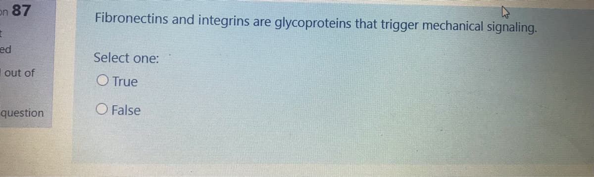 on 87
Fibronectins and integrins are glycoproteins that trigger mechanical signaling.
ed
Select one:
out of
O True
question
O False
