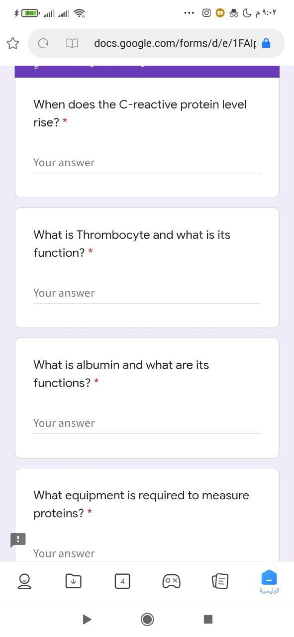 * 84 l alll 6
docs.google.com/forms/d/e/1FAlf A
When does the C-reactive protein level
rise? *
Your answer
What is Thrombocyte and what is its
function? *
Your answer
What is albumin and what are its
functions? *
Your answer
What equipment is required to measure
proteins? *
Your answer
4
الرئيسية
